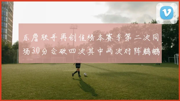 东詹联手再创佳绩本赛季第二次同场30分合砍四次其中两次对阵鹈鹕