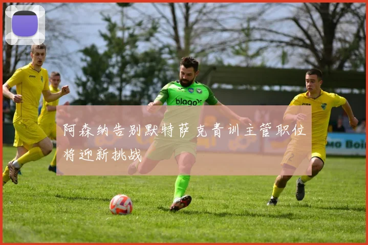 阿森纳告别默特萨克青训主管职位将迎新挑战