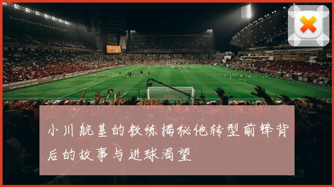 小川航基的教练揭秘他转型前锋背后的故事与进球渴望