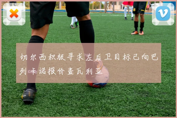 切尔西积极寻求左后卫目标已向巴列卡诺报价查瓦利亚