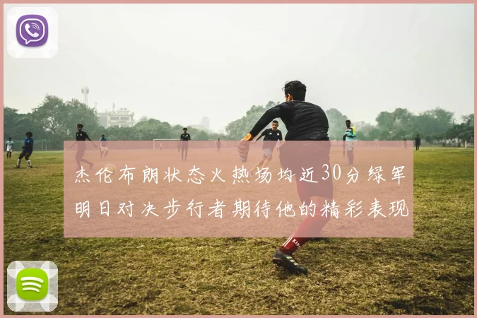 杰伦布朗状态火热场均近30分绿军明日对决步行者期待他的精彩表现