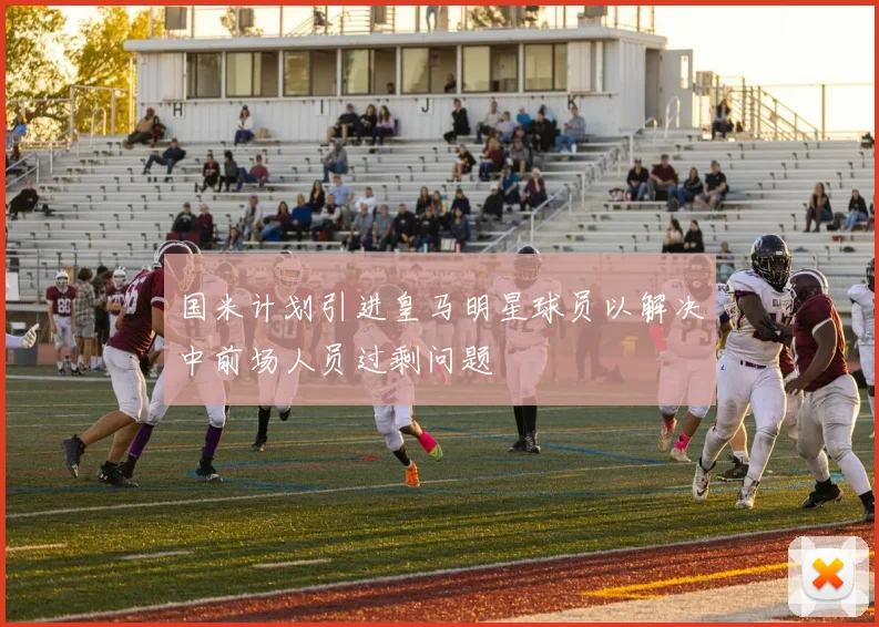 国米计划引进皇马明星球员以解决中前场人员过剩问题
