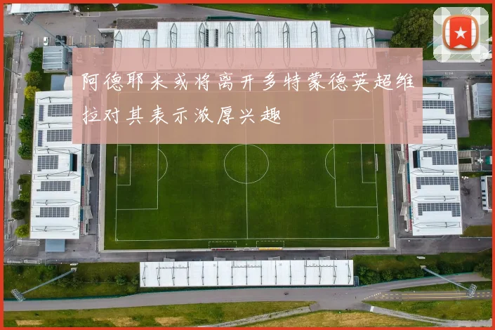 阿德耶米或将离开多特蒙德英超维拉对其表示浓厚兴趣