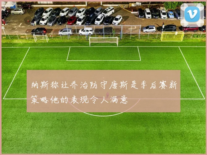 纳斯称让乔治防守唐斯是季后赛新策略他的表现令人满意