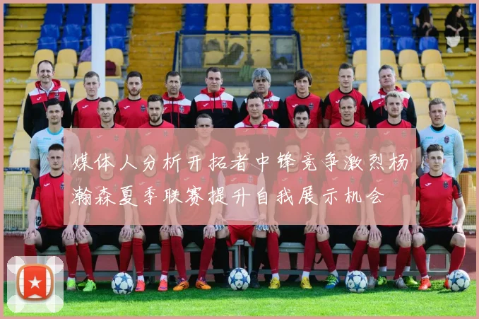 媒体人分析开拓者中锋竞争激烈杨瀚森夏季联赛提升自我展示机会