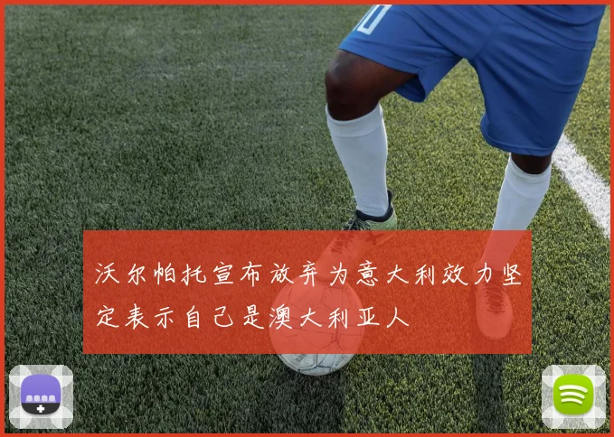沃尔帕托宣布放弃为意大利效力坚定表示自己是澳大利亚人