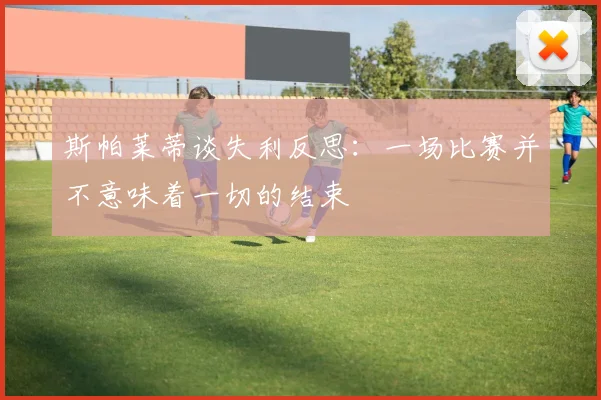 斯帕莱蒂谈失利反思：一场比赛并不意味着一切的结束
