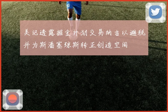 美记透露掘金计划交易纳吉以避税并为斯潘塞琼斯转正创造空间