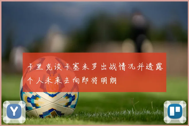 卡里克谈卡塞米罗出战情况并透露个人未来去向即将明朗