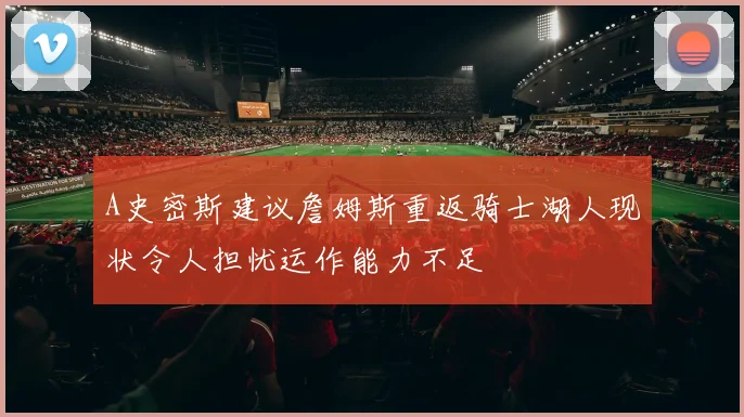 A史密斯建议詹姆斯重返骑士湖人现状令人担忧运作能力不足