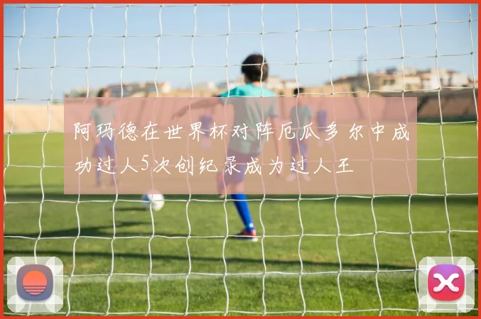 阿玛德在世界杯对阵厄瓜多尔中成功过人5次创纪录成为过人王