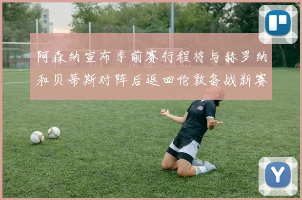 阿森纳宣布季前赛行程将与赫罗纳和贝蒂斯对阵后返回伦敦备战新赛季