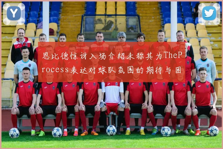 恩比德惊讶入场介绍未称其为TheProcess表达对球队氛围的期待与困惑