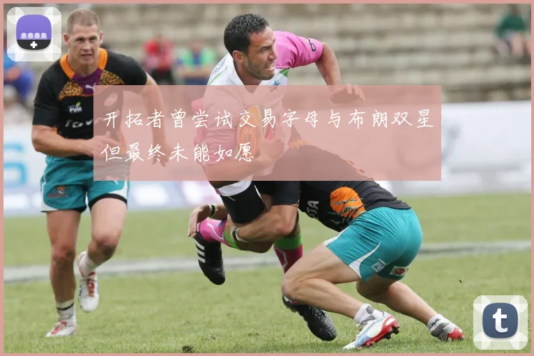 开拓者曾尝试交易字母与布朗双星但最终未能如愿