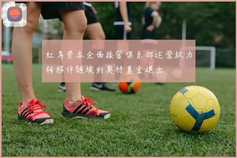 红鸟资本全面接管俱乐部运营权力转移伴随埃利奥特基金退出