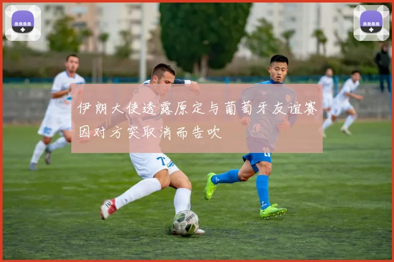 伊朗大使透露原定与葡萄牙友谊赛因对方突取消而告吹
