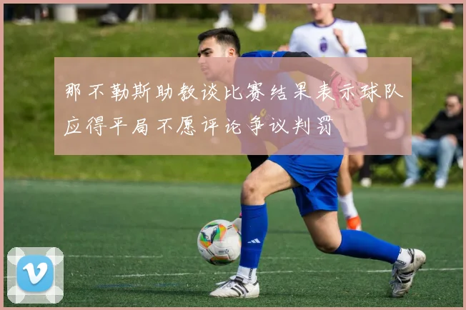 那不勒斯助教谈比赛结果表示球队应得平局不愿评论争议判罚